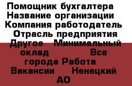 Помощник бухгалтера › Название организации ­ Компания-работодатель › Отрасль предприятия ­ Другое › Минимальный оклад ­ 15 000 - Все города Работа » Вакансии   . Ненецкий АО